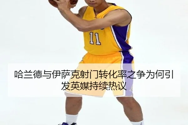 哈兰德与伊萨克射门转化率之争为何引发英媒持续热议
