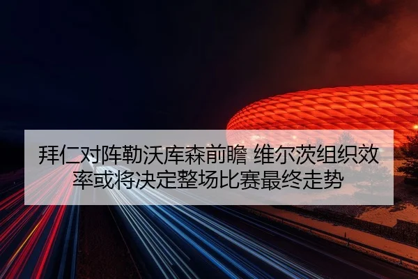 拜仁对阵勒沃库森前瞻 维尔茨组织效率或将决定整场比赛最终走势