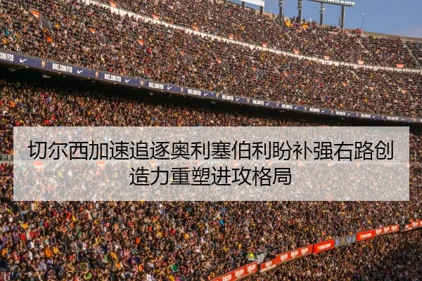 切尔西加速追逐奥利塞伯利盼补强右路创造力重塑进攻格局